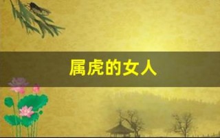 属虎的女人(属虎的女人穿什么颜色的衣服运气好)