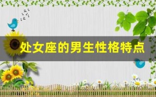 处女座的男生性格特点(处女座的男生性格特点缺点是什么)