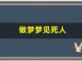 做梦梦见死人(做梦梦见死人是什么意思周公解梦)
