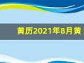 黄历2021年8月黄道吉日查询(黄历2021年8月黄道吉日查询求学)