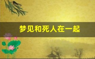 梦见和死人在一起(梦见自己和死去的人在一起)