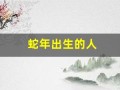 蛇年出生的人(蛇年出生的人今年多大)