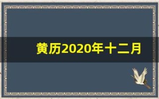 黄历2020年十二月黄道吉日查询(黄历2020年十二月黄道吉日查询理发)