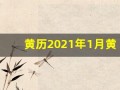 黄历2021年1月黄道吉日查询(黄历2021年1月黄道吉日查询出院)