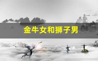 金牛女和狮子男(金牛女和狮子男配对指数是多少)