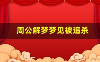 周公解梦梦见被追杀(周公解梦梦见被追杀逃跑是什么意思)