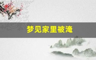 梦见家里被淹(梦见家里被淹的预兆)