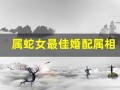 属蛇女最佳婚配属相(属蛇女的和什么属相最配、相克)