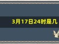 3月17日24时是几点(3月17日是星期几)
