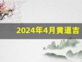 2024年4月黄道吉日(2024年4月黄道吉日查询)