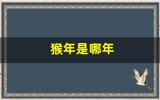 猴年是哪年(猴年是哪年本命年)
