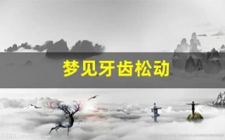 梦见牙齿松动(梦见牙齿松动自己拔掉是什么意思)
