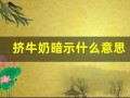 挤牛奶暗示什么意思(挤牛奶是什么动作)