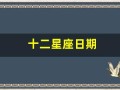 十二星座日期(十二星座大全)