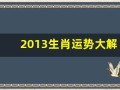 2013生肖运势大解析(2013年的运势)