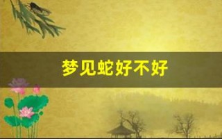 梦见蛇好不好(做梦梦见蛇好不好)