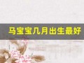 马宝宝几月出生最好(26年马宝宝几月出生最好)