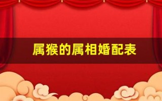 属猴的属相婚配表(属相婚配十二生肖年龄表)