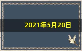 2021年5月20日(2021年5月20日适合安葬吗)