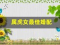 属虎女最佳婚配(属虎女最佳婚配属什么生肖)