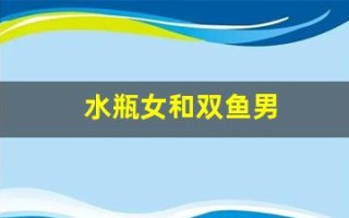 水瓶女和双鱼男(水瓶女和双鱼男冷战谁厉害)