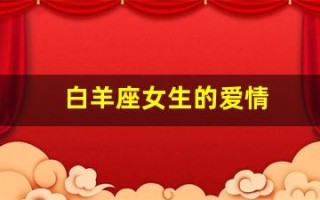 白羊座女生的爱情(白羊座女生的爱情和婚姻)
