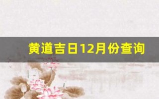 黄道吉日12月份查询(黄道吉日12月份查询2024年提车)