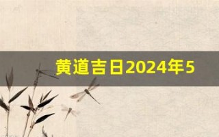 黄道吉日2024年5月份查询(黄道吉日2024年5月份查询理发)
