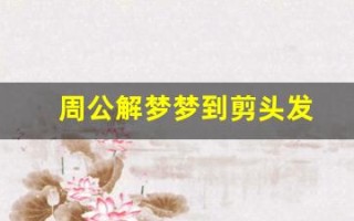 周公解梦梦到剪头发(周公解梦梦到剪头发是什么寓意)