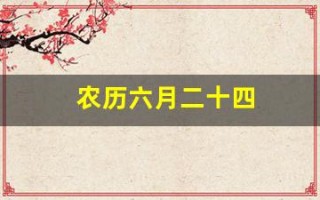 农历六月二十四(农历六月二十四是几月几号)