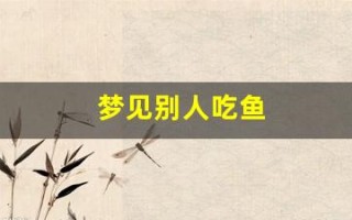 梦见别人吃鱼(男人梦见鱼的10大财运)