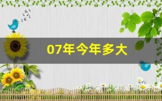 07年今年多大(07年今年多大属什么)