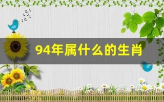 94年属什么的生肖(94年属什么的生肖和什么配)
