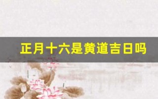 正月十六是黄道吉日吗(正月十六是黄道吉日吗为什么呢)