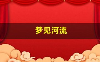 梦见河流(梦见河流是什么征兆)