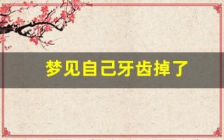 梦见自己牙齿掉了(梦见自己牙齿掉了好多是什么征兆)