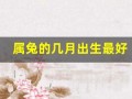 属兔的几月出生最好(属兔的几月出生最好命男孩子)