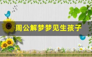 周公解梦梦见生孩子(周公解梦梦见生孩子好吗)
