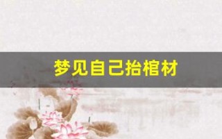 梦见自己抬棺材(梦见自己抬棺材摔倒掉出死人)