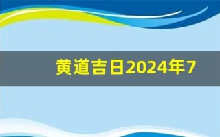 黄道吉日2024年7月吉日(黄道吉日2024年7月吉日查询)
