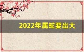 2022年属蛇要出大事(今年属蛇的犯太岁吗)