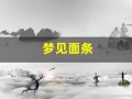 梦见面条(梦见面条周公解梦原版)