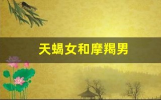 天蝎女和摩羯男(天蝎女和摩羯男绝配的原因)