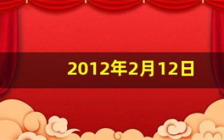 2012年2月12日(2012年2月12日属什么)