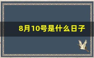 8月10号是什么日子(2023年8月10日是什么日子)