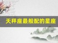 天秤座最般配的星座(天秤座最般配的星座是什么星座)