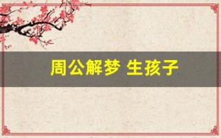 周公解梦 生孩子(周公解梦生孩子是什么意思)
