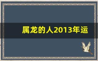 属龙的人2013年运程大全及破解(2013年的龙命运)