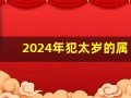 2024年犯太岁的属相有哪几个(2023年犯太岁的属相有哪几个)