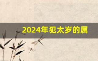 2024年犯太岁的属相有哪几个(2023年犯太岁的属相有哪几个)